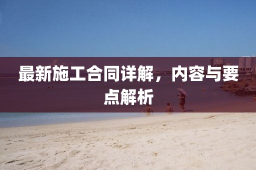 最新施工合同詳解，內(nèi)容與要點解析