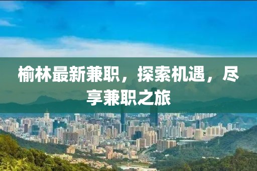 榆林最新兼職，探索機遇，盡享兼職之旅