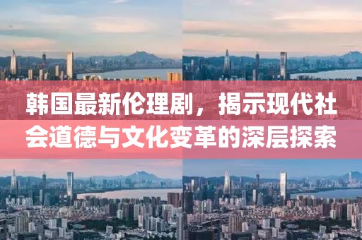 韓國最新倫理劇，揭示現(xiàn)代社會道德與文化變革的深層探索