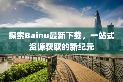 探索Bainu最新下載，一站式資源獲取的新紀(jì)元