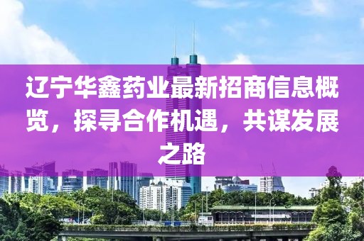 遼寧華鑫藥業(yè)最新招商信息概覽，探尋合作機(jī)遇，共謀發(fā)展之路