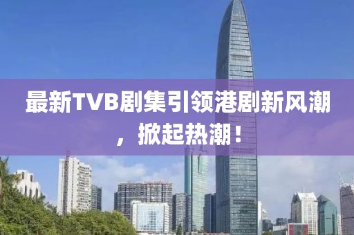 最新TVB劇集引領(lǐng)港劇新風(fēng)潮，掀起熱潮！