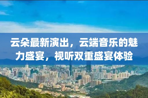 云朵最新演出，云端音樂(lè)的魅力盛宴，視聽(tīng)雙重盛宴體驗(yàn)