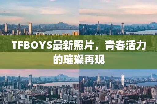TFBOYS最新照片，青春活力的璀璨再現(xiàn)
