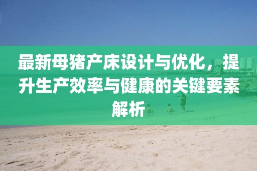 最新母豬產(chǎn)床設(shè)計與優(yōu)化，提升生產(chǎn)效率與健康的關(guān)鍵要素解析