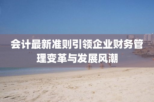會(huì)計(jì)最新準(zhǔn)則引領(lǐng)企業(yè)財(cái)務(wù)管理變革與發(fā)展風(fēng)潮