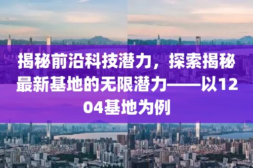 揭秘前沿科技潛力，探索揭秘最新基地的無限潛力——以1204基地為例
