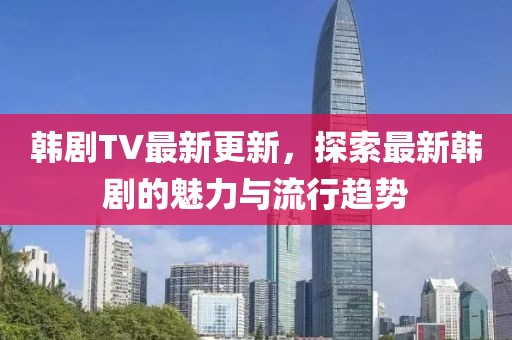 韓劇TV最新更新，探索最新韓劇的魅力與流行趨勢(shì)