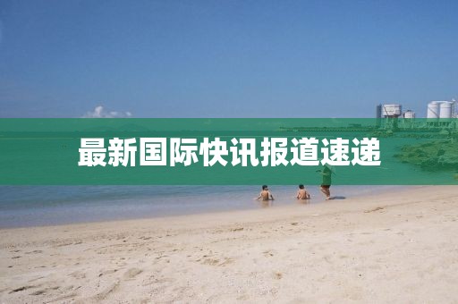 最新國際快訊報道速遞