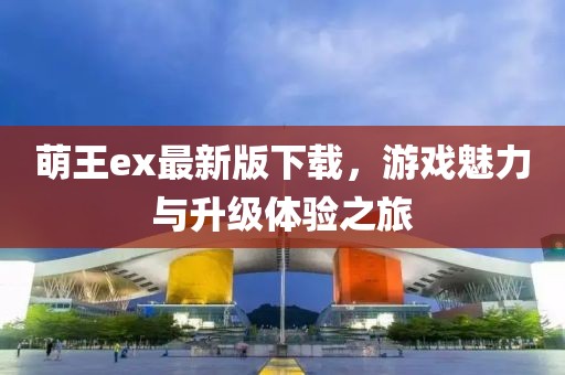 萌王ex最新版下載，游戲魅力與升級(jí)體驗(yàn)之旅