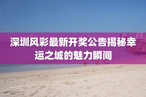 深圳風(fēng)彩最新開(kāi)獎(jiǎng)公告揭秘幸運(yùn)之城的魅力瞬間