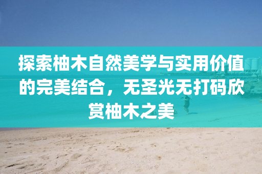 探索柚木自然美學(xué)與實(shí)用價(jià)值的完美結(jié)合，無圣光無打碼欣賞柚木之美