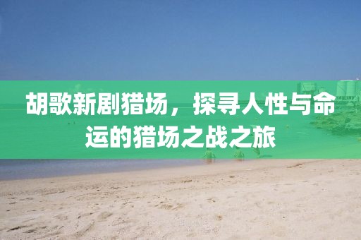 胡歌新劇獵場(chǎng)，探尋人性與命運(yùn)的獵場(chǎng)之戰(zhàn)之旅