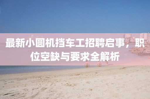 最新小圓機(jī)擋車工招聘啟事，職位空缺與要求全解析