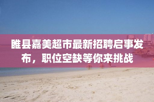 睢縣嘉美超市最新招聘啟事發(fā)布，職位空缺等你來挑戰(zhàn)