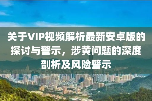 關(guān)于VIP視頻解析最新安卓版的探討與警示，涉黃問(wèn)題的深度剖析及風(fēng)險(xiǎn)警示