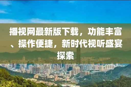 播視網(wǎng)最新版下載，功能豐富、操作便捷，新時(shí)代視聽盛宴探索