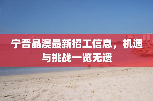 寧晉晶澳最新招工信息，機(jī)遇與挑戰(zhàn)一覽無(wú)遺