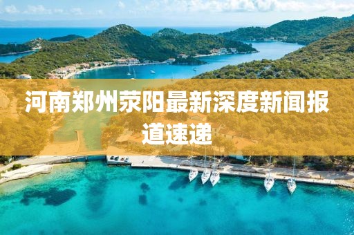 河南鄭州滎陽最新深度新聞報道速遞