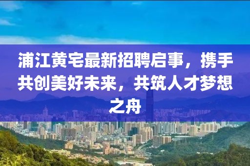 浦江黃宅最新招聘啟事，攜手共創(chuàng)美好未來，共筑人才夢想之舟