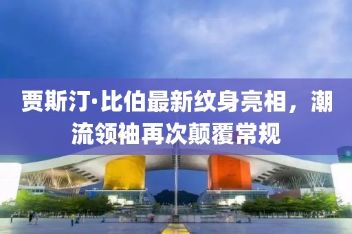 賈斯汀·比伯最新紋身亮相，潮流領(lǐng)袖再次顛覆常規(guī)