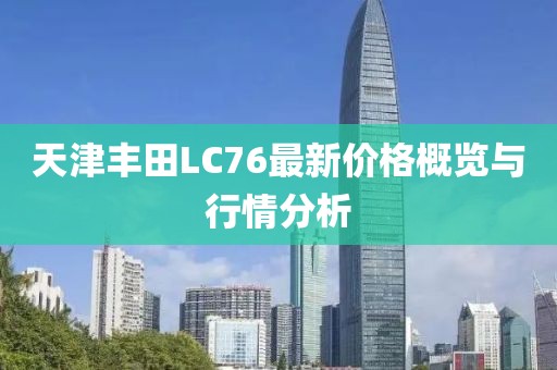 天津豐田L(fēng)C76最新價格概覽與行情分析
