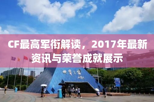 CF最高軍銜解讀，2017年最新資訊與榮譽(yù)成就展示