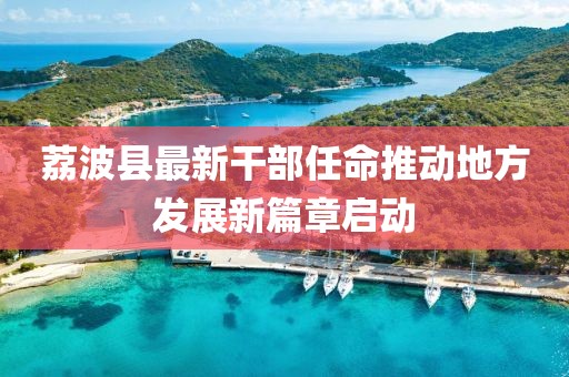 荔波縣最新干部任命推動地方發(fā)展新篇章啟動