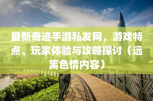 最新奇跡手游私發(fā)網(wǎng)，游戲特點(diǎn)、玩家體驗(yàn)與攻略探討（遠(yuǎn)離色情內(nèi)容）