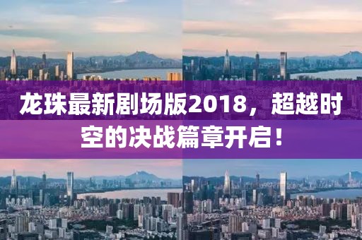 龍珠最新劇場版2018，超越時空的決戰(zhàn)篇章開啟！