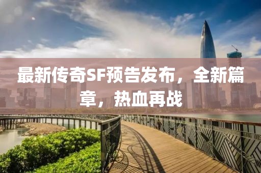 最新傳奇SF預(yù)告發(fā)布，全新篇章，熱血再戰(zhàn)