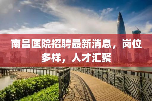南昌醫(yī)院招聘最新消息，崗位多樣，人才匯聚