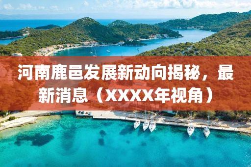 河南鹿邑發(fā)展新動向揭秘，最新消息（XXXX年視角）
