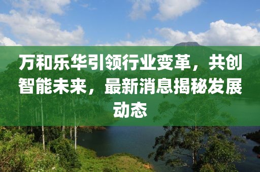 萬(wàn)和樂(lè)華引領(lǐng)行業(yè)變革，共創(chuàng)智能未來(lái)，最新消息揭秘發(fā)展動(dòng)態(tài)