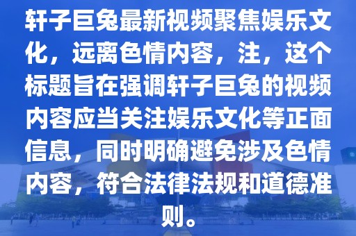 軒子巨兔最新視頻聚焦娛樂文化，遠離色情內(nèi)容，注，這個標題旨在強調(diào)軒子巨兔的視頻內(nèi)容應當關注娛樂文化等正面信息，同時明確避免涉及色情內(nèi)容，符合法律法規(guī)和道德準則。