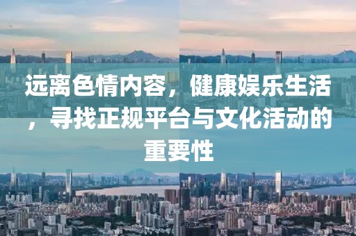 遠(yuǎn)離色情內(nèi)容，健康娛樂生活，尋找正規(guī)平臺與文化活動的重要性