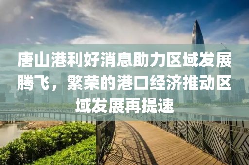 唐山港利好消息助力區(qū)域發(fā)展騰飛，繁榮的港口經(jīng)濟(jì)推動(dòng)區(qū)域發(fā)展再提速