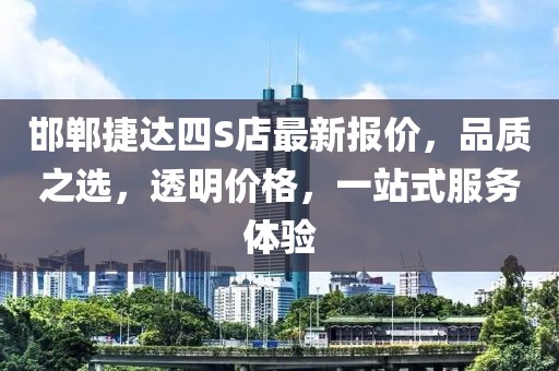邯鄲捷達四S店最新報價，品質(zhì)之選，透明價格，一站式服務體驗