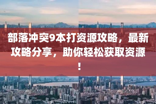 部落沖突9本打資源攻略，最新攻略分享，助你輕松獲取資源！