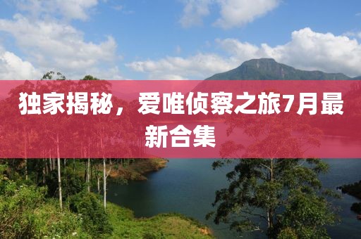 獨(dú)家揭秘，愛(ài)唯偵察之旅7月最新合集
