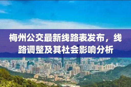 梅州公交最新線(xiàn)路表發(fā)布，線(xiàn)路調(diào)整及其社會(huì)影響分析