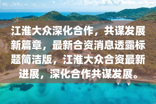 江淮大眾深化合作，共謀發(fā)展新篇章，最新合資消息透露標(biāo)題簡潔版，江淮大眾合資最新進(jìn)展，深化合作共謀發(fā)展。
