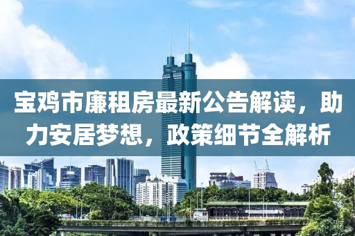 寶雞市廉租房最新公告解讀，助力安居夢想，政策細(xì)節(jié)全解析