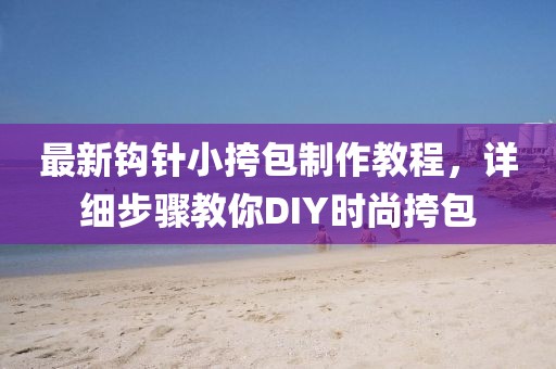 最新鉤針小挎包制作教程，詳細(xì)步驟教你DIY時(shí)尚挎包