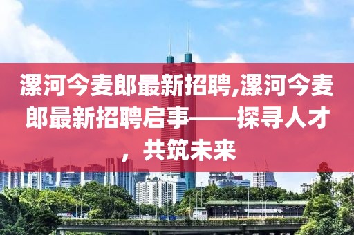 漯河今麥郎最新招聘,漯河今麥郎最新招聘啟事——探尋人才，共筑未來