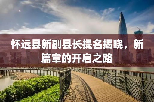 懷遠縣新副縣長提名揭曉，新篇章的開啟之路