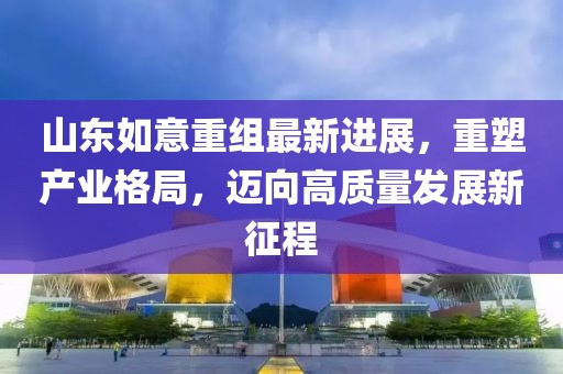 山東如意重組最新進(jìn)展，重塑產(chǎn)業(yè)格局，邁向高質(zhì)量發(fā)展新征程