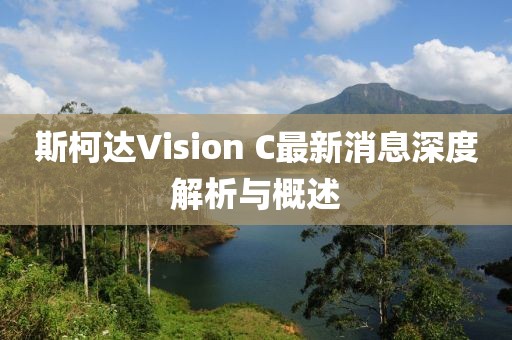斯柯達Vision C最新消息深度解析與概述