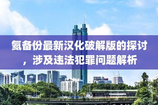 氦備份最新漢化破解版的探討，涉及違法犯罪問題解析