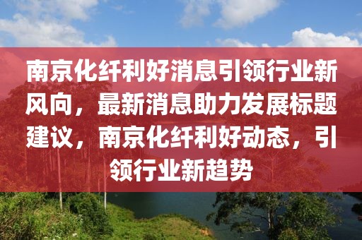 南京化纖利好消息引領(lǐng)行業(yè)新風(fēng)向，最新消息助力發(fā)展標(biāo)題建議，南京化纖利好動態(tài)，引領(lǐng)行業(yè)新趨勢